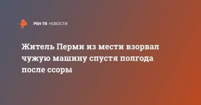 Житель Перми из мести взорвал чужую машину спустя полгода после ссоры - ren.tv - Россия - Пермь