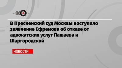 Михаил Ефремов - Сергей Захаров - Эльман Пашаев - Елизавета Шаргородская - В Пресненский суд Москвы поступило заявление Ефремова об отказе от адвокатских услуг Пашаева и Шаргородской - echo.msk.ru - Москва