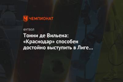 Максим Пахомов - Тонни де Вильена: «Краснодар» способен достойно выступить в Лиге чемпионов - championat.com - Англия - Краснодар - Франция - Испания - Голландия