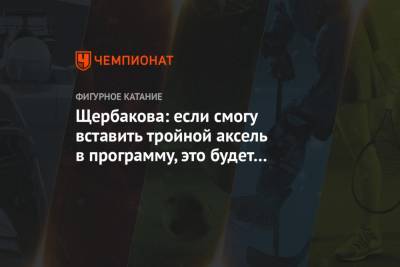 Анна Щербакова - Щербакова: если смогу вставить тройной аксель в программу, это будет победа над собой - championat.com - Россия