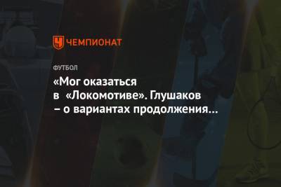 Денис Глушаков - Максим Пахомов - «Мог оказаться в «Локомотиве». Глушаков – о вариантах продолжения карьеры кроме «Химок» - championat.com - Москва - Россия