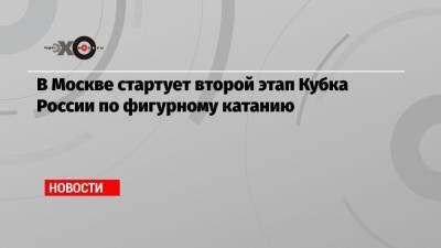 Евгения Медведева - Александр Коган - Александр Трусов - Александр Галлямов - Анастасий Мишин - В Москве стартует второй этап Кубка России по фигурному катанию - echo.msk.ru - Москва - Россия