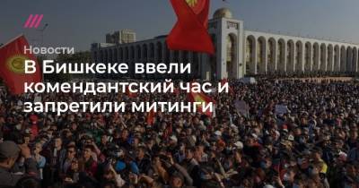 Алмазбек Атамбаев - Сооронбай Жээнбеков - В Бишкеке ввели комендантский час и запретили митинги - tvrain.ru - Киргизия - Бишкек