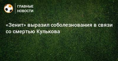 Василий Кульков - «Зенит» выразил соболезнования в связи со смертью Кулькова - bombardir.ru - Россия - Санкт-Петербург