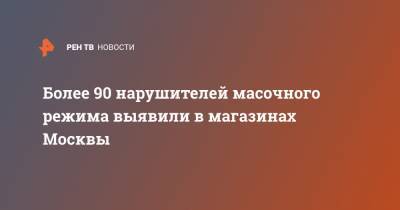 Более 90 нарушителей масочного режима выявили в магазинах Москвы - ren.tv - Москва - Россия