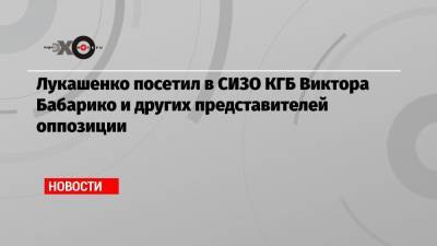 Александр Лукашенко - Дмитрий Болкунец - Виктор Бабарико - Лукашенко посетил в СИЗО КГБ Виктора Бабарико и других представителей оппозиции - echo.msk.ru - Москва - Белоруссия