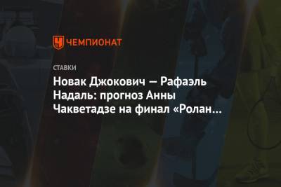 Анна Чакветадзе - Новак Джокович — Рафаэль Надаль: прогноз Анны Чакветадзе на финал «Ролан Гаррос» - championat.com - Париж