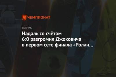 Рафаэль Надаль - Тим Доминик - Надаль со счётом 6:0 разгромил Джоковича в первом сете финала «Ролан Гаррос» - championat.com - Франция