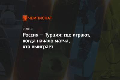 Россия — Турция: где играют, когда начало матча, кто выиграет - championat.com - Москва - Россия - Турция