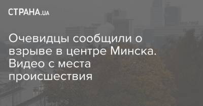 Очевидцы сообщили о взрыве в центре Минска. Видео с места происшествия - strana.ua - Минск - с. Видео