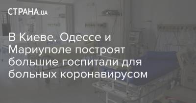 Михаил Радуцкий - В Киеве, Одессе и Мариуполе построят большие госпитали для больных коронавирусом - strana.ua - Киев - Одесса - Мариуполь