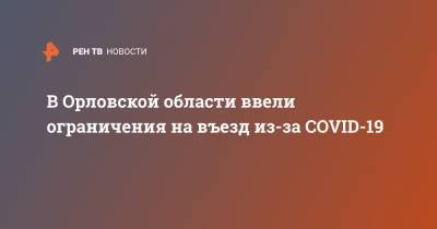 Андрей Клычков - В Орловской области ввели ограничения на въезд из-за COVID-19 - ren.tv - Орловская обл. - Орел - Мценск