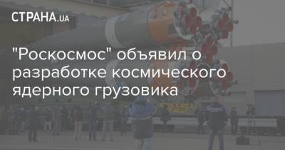 Дмитрий Рогозин - "Роскосмос" объявил о разработке космического ядерного грузовика - strana.ua - Россия