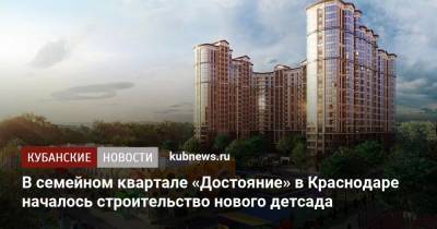 В семейном квартале «Достояние» в Краснодаре началось строительство нового детсада - kubnews.ru - Краснодар