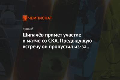 Вадим Шипачев - Иван Игумнов - Шипачёв примет участие в матче со СКА. Предыдущую встречу он пропустил из-за недомогания - championat.com - Москва - Санкт-Петербург - Ярославль