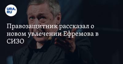 Михаил Ефремов - Иван Мельников - Правозащитник рассказал о новом увлечении Ефремова в СИЗО - ura.news