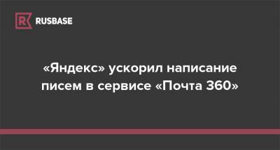 «Яндекс» ускорил написание писем в сервисе «Почта 360» - rb.ru