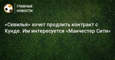 Жюль Кунде - «Севилья» хочет продлить контракт с Кунде. Им интересуется «Манчестер Сити» - bombardir.ru