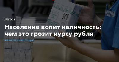 Население копит наличность: чем это грозит курсу рубля - forbes.ru