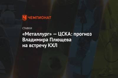 Владимир Плющев - «Металлург» — ЦСКА: прогноз Владимира Плющева на встречу КХЛ - championat.com