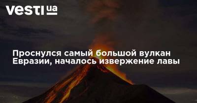 Алексей Озеров - Проснулся самый большой вулкан Евразии, началось извержение лавы - vesti.ua - Россия