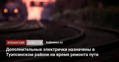 Дополнительные электрички назначены в Туапсинском районе на время ремонта пути - kubnews.ru - Краснодарский край