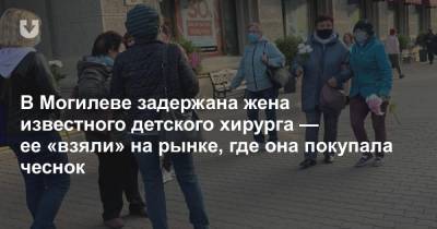 В Могилеве задержана жена известного детского хирурга — ее «взяли» на рынке, где она покупала чеснок - news.tut.by