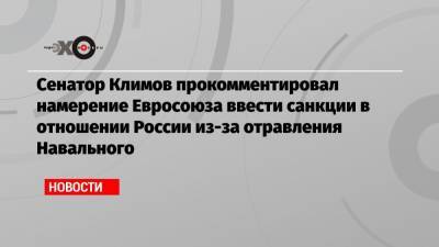 Алексей Навальный - Жозеп Боррель - Андрей Климов - Сенатор Климов прокомментировал намерение Евросоюза ввести санкции в отношении России из-за отравления Навального - echo.msk.ru - Москва - Россия