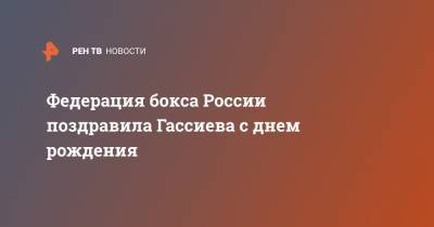 Мурат Гассиев - Федерация бокса России поздравила Гассиева с днем рождения - ren.tv - Россия