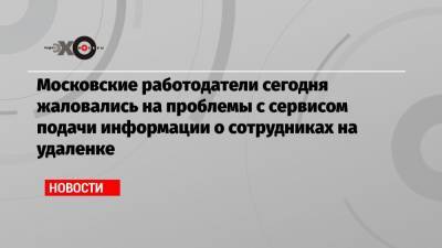 Эдуард Лысенко - Московские работодатели сегодня жаловались на проблемы с сервисом подачи информации о сотрудниках на удаленке - echo.msk.ru - Москва