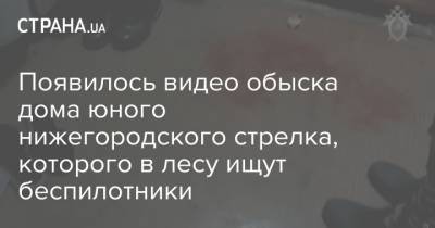 Данил Монахов - Появилось видео обыска дома юного нижегородского стрелка, которого в лесу ищут беспилотники - strana.ua - район Борский - Следственный Комитет