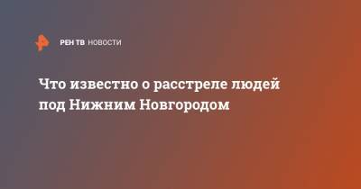 Данил Монахов - Что известно о расстреле людей под Нижним Новгородом - ren.tv - Нижегородская обл. - Нижний Новгород - Нижний Новгород