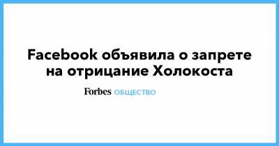 Марк Цукерберг - Facebook объявила о запрете на отрицание Холокоста - forbes.ru