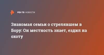 Данил Монахов - Знакомая семьи о стрелявшем в Бору: Он местность знает, ездил на охоту - ren.tv - Нижегородская обл.