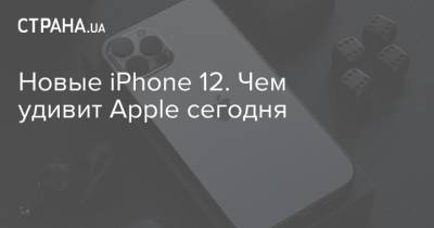 Новые iPhone 12. Чем удивит Apple сегодня - strana.ua