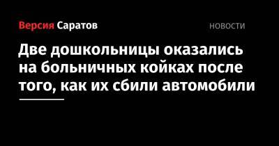 Две дошкольницы оказались на больничных койках после того, как их сбили автомобили - nversia.ru - Саратовская обл. - Саратов - Волгоград - Самара - Вольск