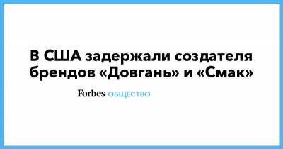 В США задержали создателя брендов «Довгань» и «Смак» - forbes.ru - США - Эстония - шт.Флорида