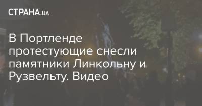 Теодор Рузвельт - Авраам Линкольн - В Портленде протестующие снесли памятники Линкольну и Рузвельту. Видео - strana.ua - США - штат Орегон