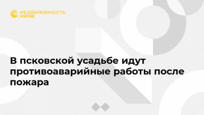 Михаил Ведерников - В псковской усадьбе идут противоаварийные работы после пожара - realty.ria.ru - Санкт-Петербург - Псковская обл.