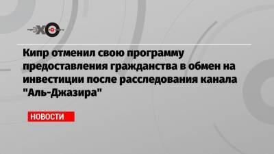 Кипр отменил свою программу предоставления гражданства в обмен на инвестиции после расследования канала «Аль-Джазира» - echo.msk.ru - Кипр - Катар