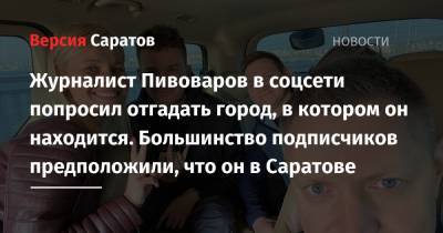 Алексей Пивоваров - Журналист Пивоваров в соцсети попросил отгадать город, в котором он находится. Большинство подписчиков предположили, что он в Саратове - nversia.ru - Саратов