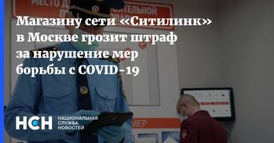 Магазину сети «Ситилинк» в Москве грозит штраф за нарушение мер борьбы с COVID-19 - nsn.fm - Москва