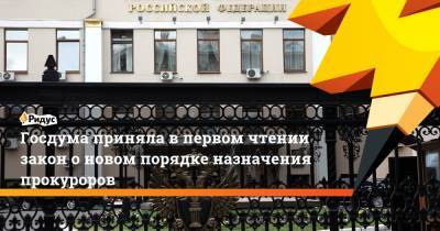 Госдума приняла в первом чтении закон о новом порядке назначения прокуроров - ridus.ru - Россия