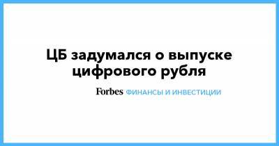 ЦБ задумался о выпуске цифрового рубля - forbes.ru