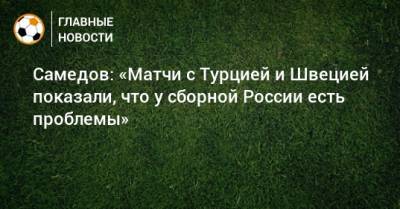 Александр Самедов - Самедов: «Матчи с Турцией и Швецией показали, что у сборной России есть проблемы» - bombardir.ru - Россия - Турция - Венгрия - Швеция