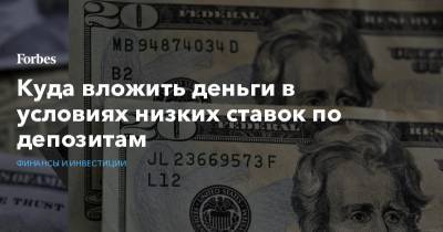 Куда вложить деньги в условиях низких ставок по депозитам - forbes.ru