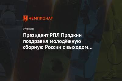 Сергей Прядкин - Михаил Галактионов - Максим Пахомов - На Евро - Президент РПЛ Прядкин поздравил молодёжную сборную России с выходом на Евро-2021 - championat.com - Россия - Латвия