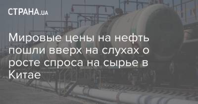 Мировые цены на нефть пошли вверх на слухах о росте спроса на сырье в Китае - strana.ua - Китай - США - Украина - Киев - Лондон - Нью-Йорк