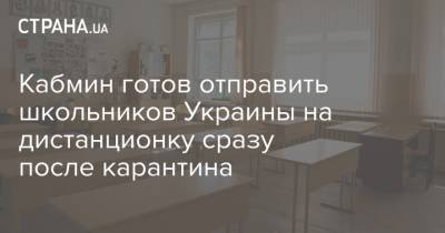 Денис Шмыгаль - Кабмин готов отправить школьников Украины на дистанционку сразу после карантина - strana.ua - Украина