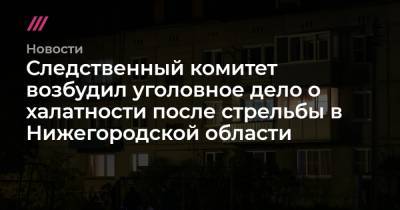 Следственный комитет возбудил уголовное дело о халатности после стрельбы в Нижегородской области - tvrain.ru - Россия - Нижегородская обл.